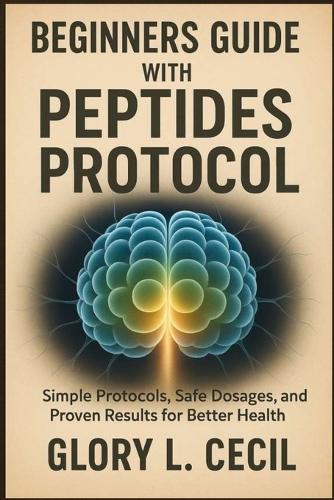 Beginners Guide with Peptides Protocol: Simple Protocols, Safe Dosages, and Proven Results for Better Health
