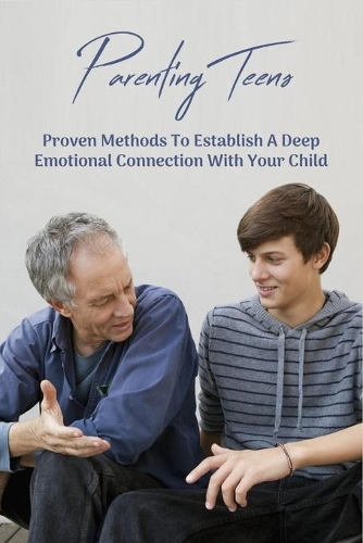 Parenting Teens: Proven Methods To Establish A Deep Emotional Connection With Your Child: Child Discipline