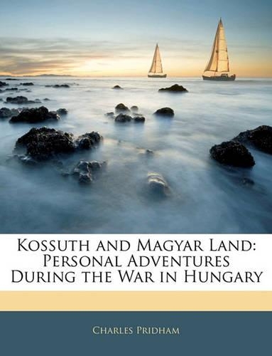 Kossuth and Magyar Land: Personal Adventures During the War in Hungary