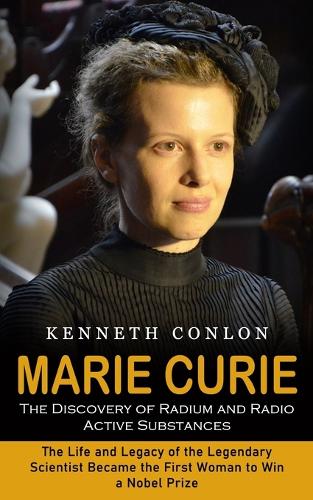 Marie Curie: The Discovery of Radium and Radio Active Substances (The Life and Legacy of the Legendary Scientist Became the First Woman to Win a Nobel Prize)