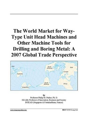 The World Market for Way-Type Unit Head Machines and Other Machine Tools for Drilling and Boring Metal: A 2007 Global Trade Perspective
