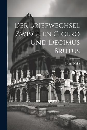Der Briefwechsel Zwischen Cicero Und Decimus Brutus