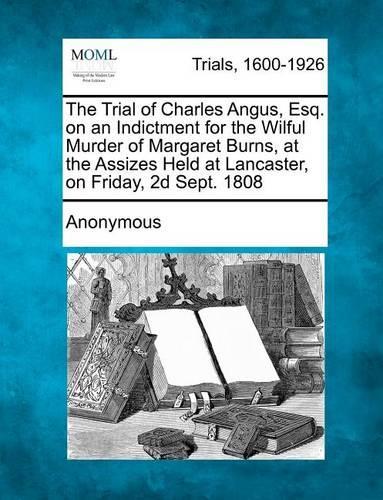 The Trial of Charles Angus, Esq. on an Indictment for the Wilful Murder of Margaret Burns, at the Assizes Held at Lancaster, on Friday, 2d Sept. 1808