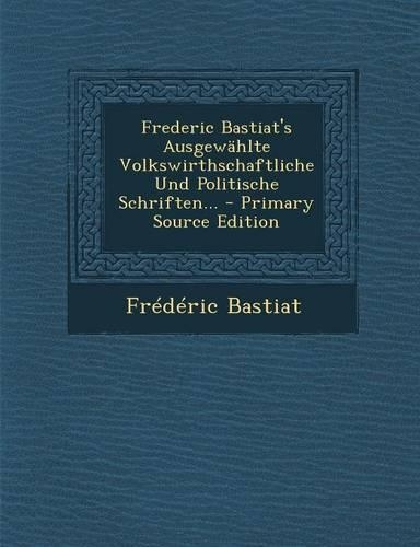 Frederic Bastiat's Ausgewahlte Volkswirthschaftliche Und Politische Schriften... - Primary Source Edition
