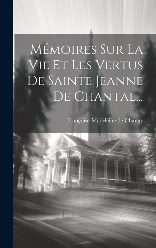Mémoires Sur La Vie Et Les Vertus De Sainte Jeanne De Chantal...