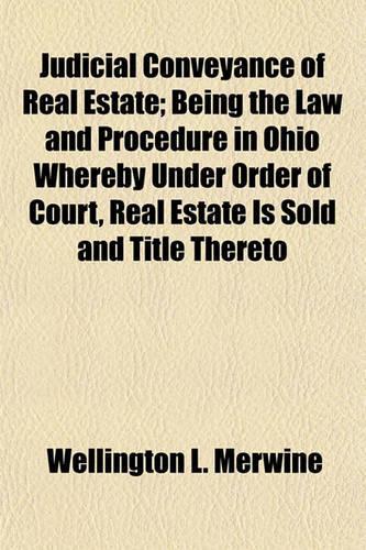 Judicial Conveyance of Real Estate; Being the Law and Procedure in Ohio Whereby Under Order of Court, Real Estate Is Sold and Title Thereto