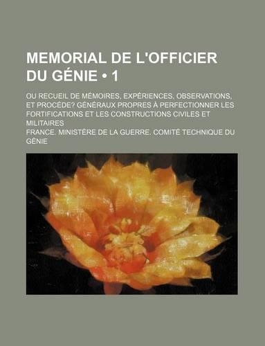 Memorial de L'Officier Du Genie (1); Ou Recueil de Memoires, Experiences, Observations, Et Procede? Generaux Propres a Perfectionner Les Fortifications Et Les Constructions Civiles Et Militaires