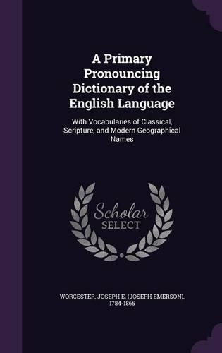 A Primary Pronouncing Dictionary of the English Language: With Vocabularies of Classical, Scripture, and Modern Geographical Names