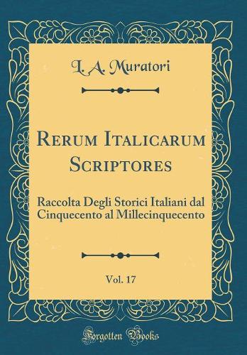 Rerum Italicarum Scriptores, Vol. 17: Raccolta Degli Storici Italiani dal Cinquecento al Millecinquecento (Classic Reprint)