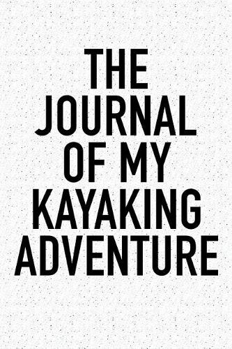 The Journal of My Kayaking Adventure: A 6x9 Inch Matte Softcover Diary Notebook with 120 Blank Lined Pages and a Sports, Physical Training or Workout Cover Slogan