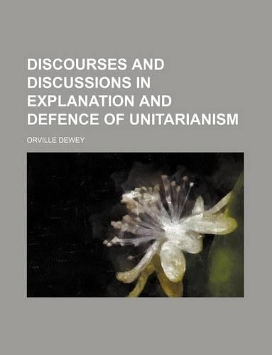 Discourses and Discussions in Explanation and Defence of Unitarianism