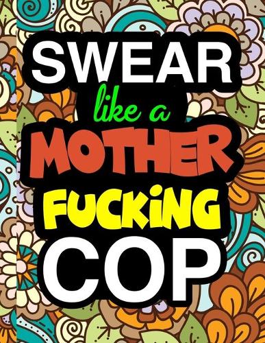 Swear Like A Mother Fucking Police Cop: A Snarky & Sweary Adult Coloring Book For Swearing Like A Police Officer Gifts & Presents Police Man Police Woman Policemen Policewomen Detective Tr