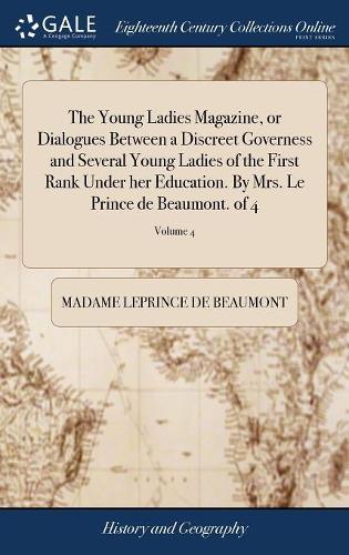 The Young Ladies Magazine, or Dialogues Between a Discreet Governess and Several Young Ladies of the First Rank Under Her Education. by Mrs. Le Prince de Beaumont. of 4; Volume 4
