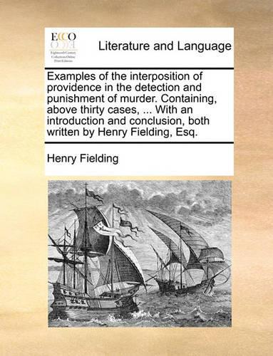 Examples of the Interposition of Providence in the Detection and Punishment of Murder. Containing, Above Thirty Cases, ... with an Introduction and Conclusion, Both Written by Henry Fielding, Esq.