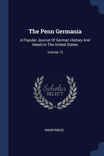 The Penn Germania: A Popular Journal Of German History And Ideals In The United States; Volume 13