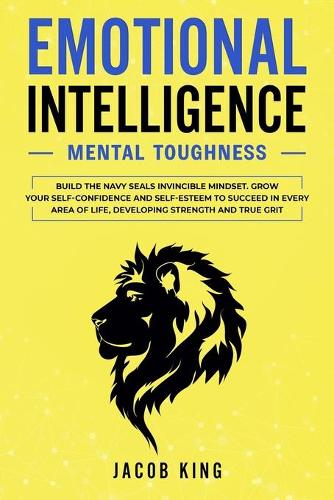 Emotional Intelligence: Mental Toughness. Build the Navy Seals Invincible Mindset. Grow Your Self-Confidence and Self-Esteem to Succeed in Every Area of Life, Developing St