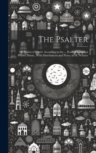 The Psalter: Or Psalms of David, According to the ... Book of Common Prayer, Illustr., With Dissertations and Notes, by R. Warner