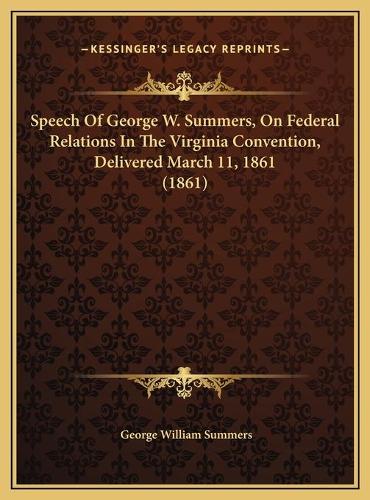 Speech Of George W. Summers, On Federal Relations In The Virginia Convention, Delivered March 11, 1861 (1861)