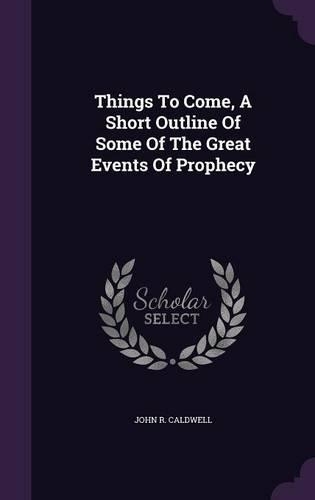 Things To Come, A Short Outline Of Some Of The Great Events Of Prophecy