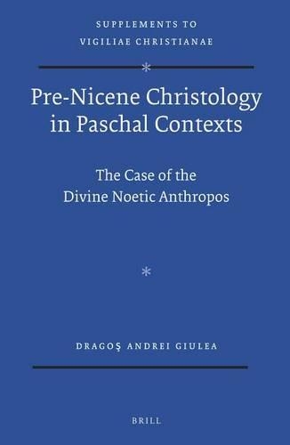 Pre-Nicene Christology in Paschal Contexts: The Case of the Divine Noetic Anthropos(123 Vigiliae Christianae, Supplements)