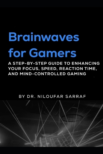 Brainwaves for Gamers: A Step-by-Step Guide to Enhancing Your Focus, Speed, Reaction Time, and Mind-Controlled Gaming