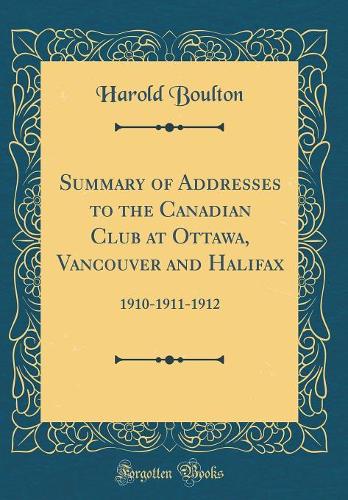 Summary of Addresses to the Canadian Club at Ottawa, Vancouver and Halifax: 1910-1911-1912 (Classic Reprint)