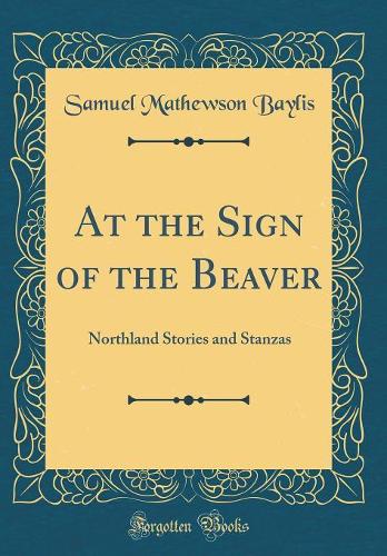 At the Sign of the Beaver: Northland Stories and Stanzas (Classic Reprint)