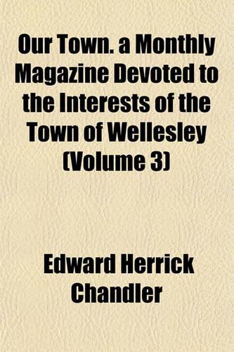 Our Town. a Monthly Magazine Devoted to the Interests of the Town of Wellesley (Volume 3)
