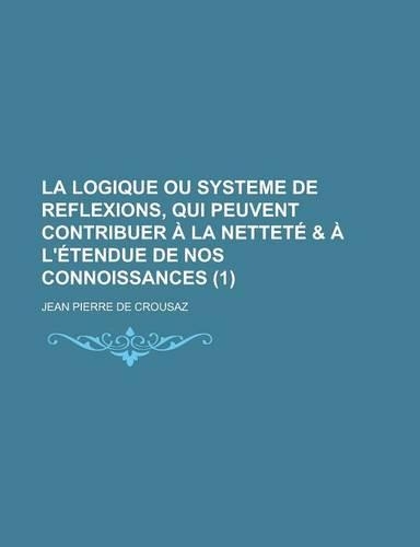 La Logique Ou Systeme de Reflexions, Qui Peuvent Contribuer a la Nettete & A L'Etendue de Nos Connoissances (1 )
