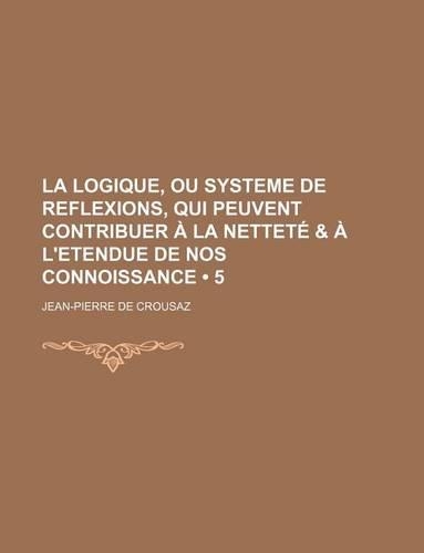 La Logique, Ou Systeme de Reflexions, Qui Peuvent Contribuer a la Nettete & A L'Etendue de Nos Connoissance (5)
