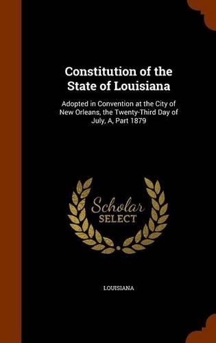 Constitution of the State of Louisiana: Adopted in Convention at the City of New Orleans, the Twenty-Third Day of July, A, Part 1879