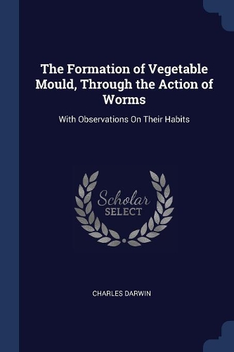 The Formation of Vegetable Mould, Through the Action of Worms: With Observations On Their Habits