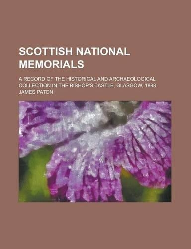 Scottish National Memorials; A Record of the Historical and Archaeological Collection in the Bishop's Castle, Glasgow, 1888
