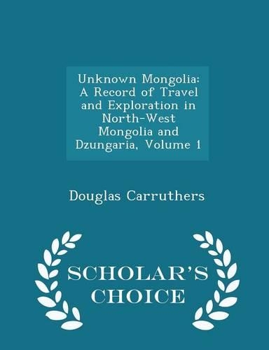 Unknown Mongolia: A Record of Travel and Exploration in North-West Mongolia and Dzungaria, Volume 1 - Scholar's Choice Edition