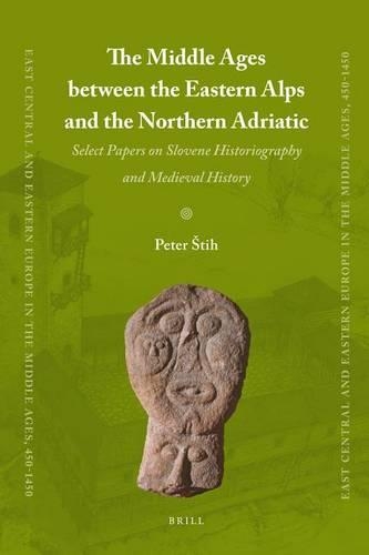 The Middle Ages Between the Eastern Alps and the Northern Adriatic: Select Papers on Slovene Historiography and Medieval History(11 East Central and Eastern Europe in the Middle Ages, 450-1450)