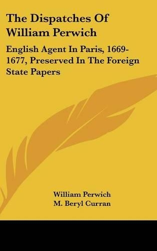 The Dispatches Of William Perwich: English Agent In Paris, 1669-1677, Preserved In The Foreign State Papers