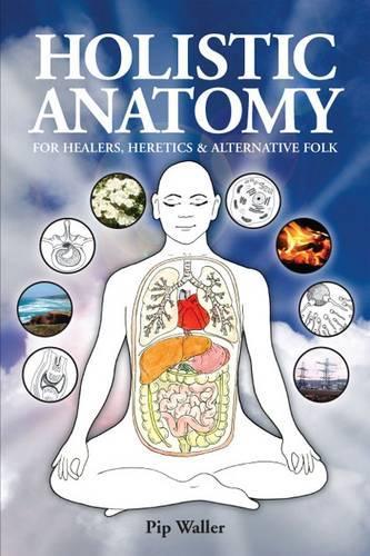Holistic Anatomy for Healers, Heretics and Alternative Folk: An Introduction to Anatomy, Physiology, Pathology and Deep Holism