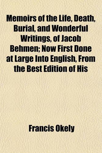 Memoirs of the Life, Death, Burial, and Wonderful Writings, of Jacob Behmen; Now First Done at Large Into English, from the Best Edition of His Works in the Original German