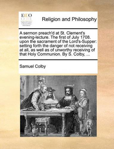 A Sermon Preach'd at St. Clement's Evening-Lecture. the First of July 1708. Upon the Sacrament of the Lord's-Supper