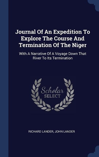 Journal Of An Expedition To Explore The Course And Termination Of The Niger: With A Narrative Of A Voyage Down That River To Its Termination