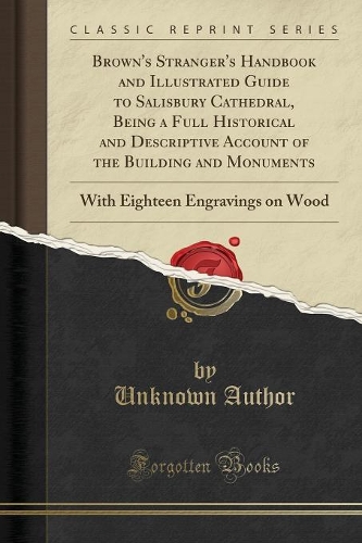 Brown's Stranger's Handbook and Illustrated Guide to Salisbury Cathedral, Being a Full Historical and Descriptive Account of the Building and Monuments