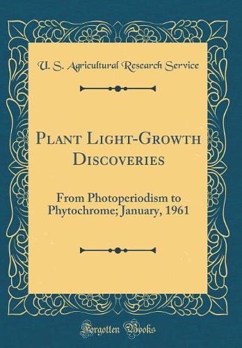 Plant Light-Growth Discoveries: From Photoperiodism to Phytochrome; January, 1961 (Classic Reprint)