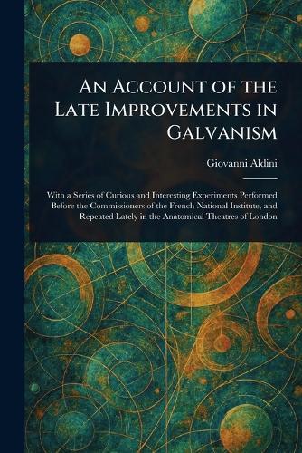 An Account of the Late Improvements in Galvanism