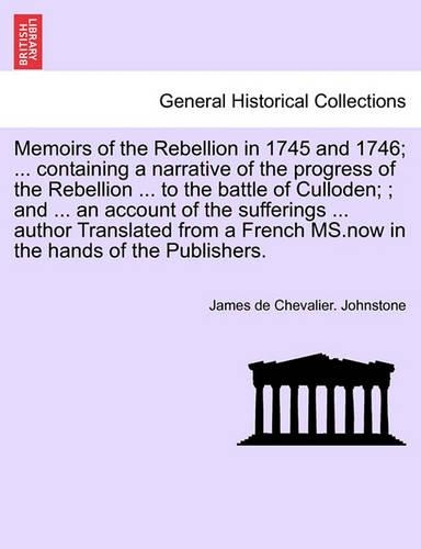 Memoirs of the Rebellion in 1745 and 1746; a narrative of the progress of the Rebellion to the battle of Culloden; an account of the sufferings author Translated from a French MS. Third Edition, with additional notes & c.