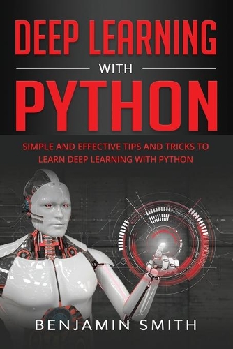 Deep Learning with Python: Simple and Effective Tips and Tricks to Learn Deep Learning with Python