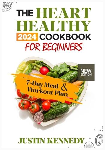The Heart Healthy 2024 Cookbook For Beginners: Deliciously Nourishing and Nutritious Recipes to support a Strong and Happy Heart. Includes a 7-Day Meal Plan, Workout Plan and Expert Guidance for 