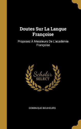 Doutes Sur La Langue Françoise: Proposez À Messieurs De L'académie Françoise