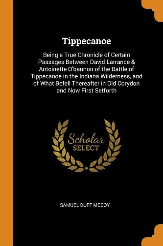 Tippecanoe: Being a True Chronicle of Certain Passages Between David Larrance & Antoinette O'Bannon of the Battle of Tippecanoe in the Indiana Wilderness, and o