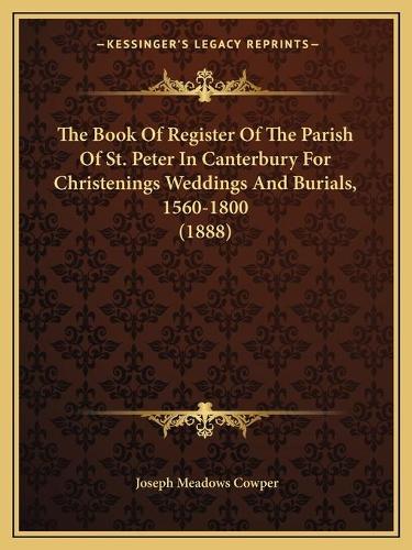 The Book Of Register Of The Parish Of St. Peter In Canterbury For Christenings Weddings And Burials, 1560-1800 (1888)