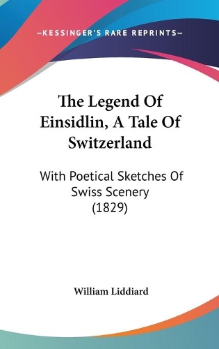 The Legend Of Einsidlin, A Tale Of Switzerland: With Poetical Sketches Of Swiss Scenery (1829)
